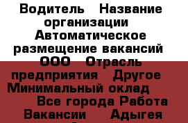 Водитель › Название организации ­ Автоматическое размещение вакансий, ООО › Отрасль предприятия ­ Другое › Минимальный оклад ­ 80 000 - Все города Работа » Вакансии   . Адыгея респ.,Адыгейск г.